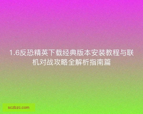 1.6反恐精英下载经典版本安装教程与联机对战攻略全解析指南篇