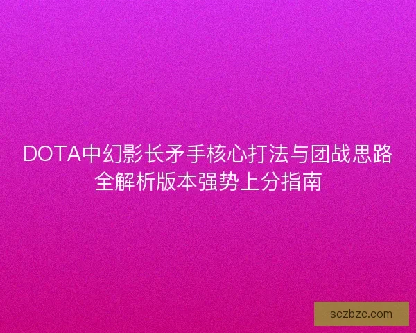 DOTA中幻影长矛手核心打法与团战思路全解析版本强势上分指南