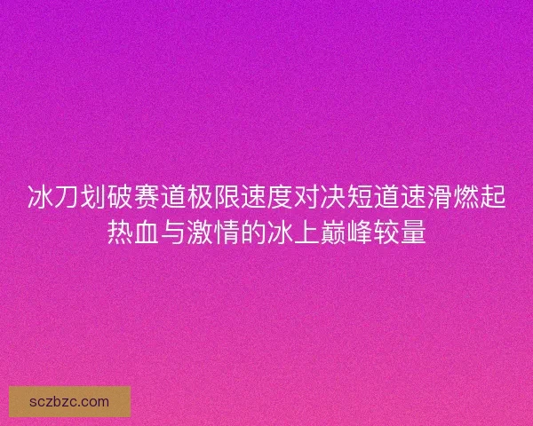 冰刀划破赛道极限速度对决短道速滑燃起热血与激情的冰上巅峰较量