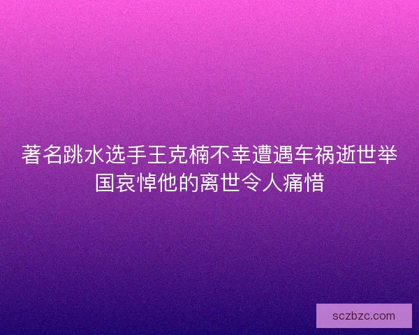 著名跳水选手王克楠不幸遭遇车祸逝世举国哀悼他的离世令人痛惜
