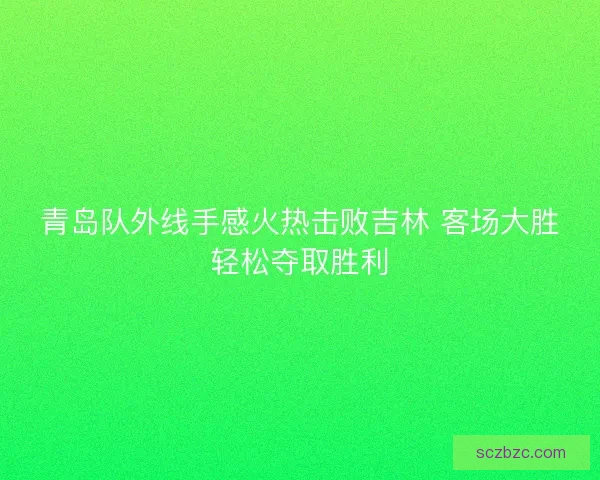 青岛队外线手感火热击败吉林 客场大胜轻松夺取胜利