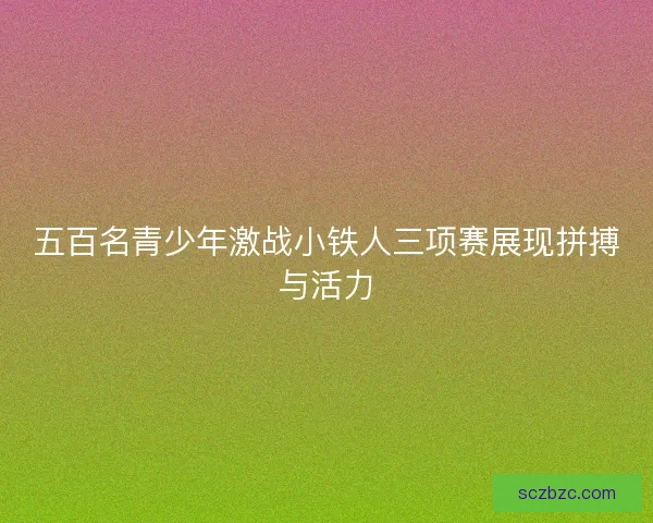 五百名青少年激战小铁人三项赛展现拼搏与活力