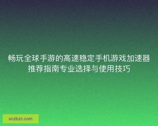 畅玩全球手游的高速稳定手机游戏加速器推荐指南专业选择与使用技巧