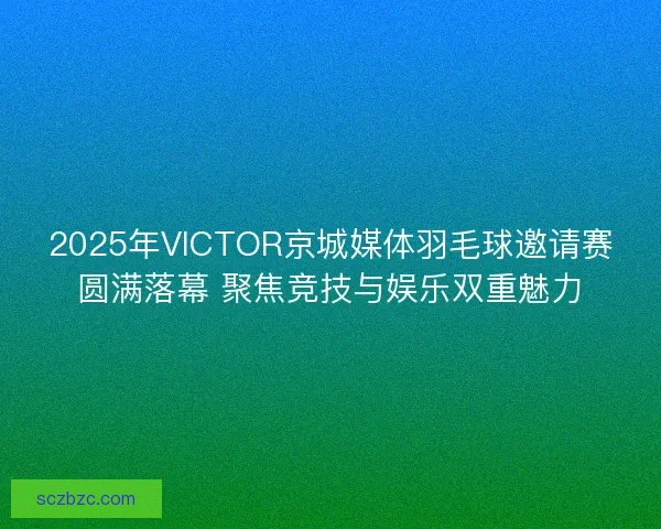 2025年VICTOR京城媒体羽毛球邀请赛圆满落幕 聚焦竞技与娱乐双重魅力