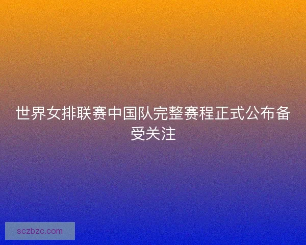 世界女排联赛中国队完整赛程正式公布备受关注