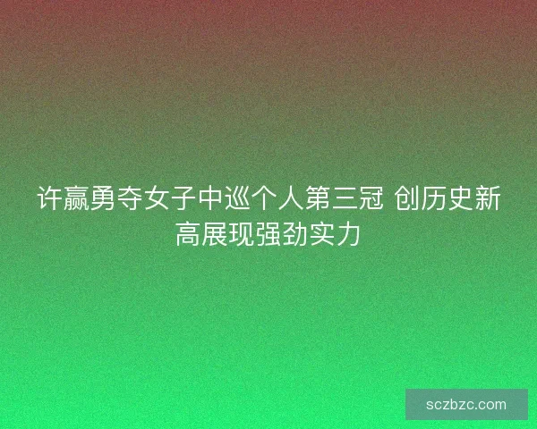 许赢勇夺女子中巡个人第三冠 创历史新高展现强劲实力