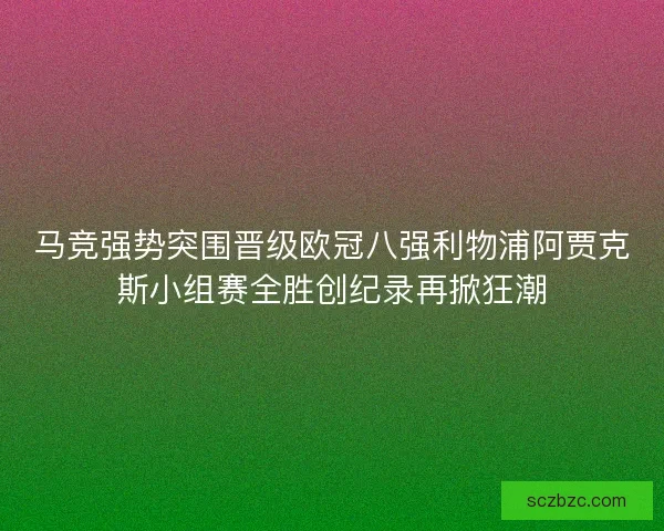 马竞强势突围晋级欧冠八强利物浦阿贾克斯小组赛全胜创纪录再掀狂潮