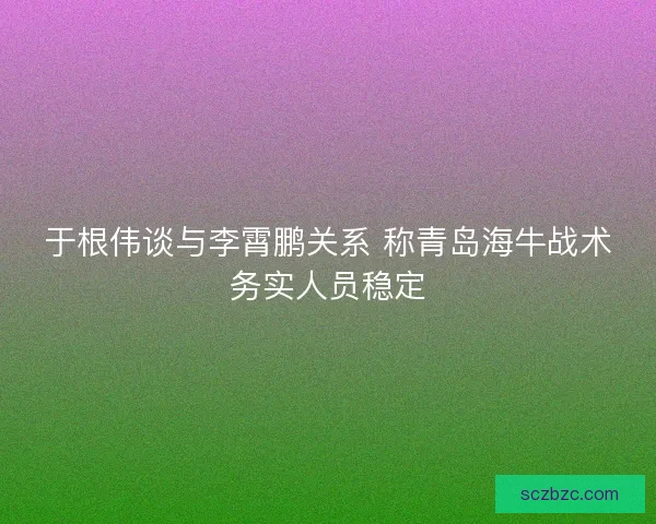 于根伟谈与李霄鹏关系 称青岛海牛战术务实人员稳定