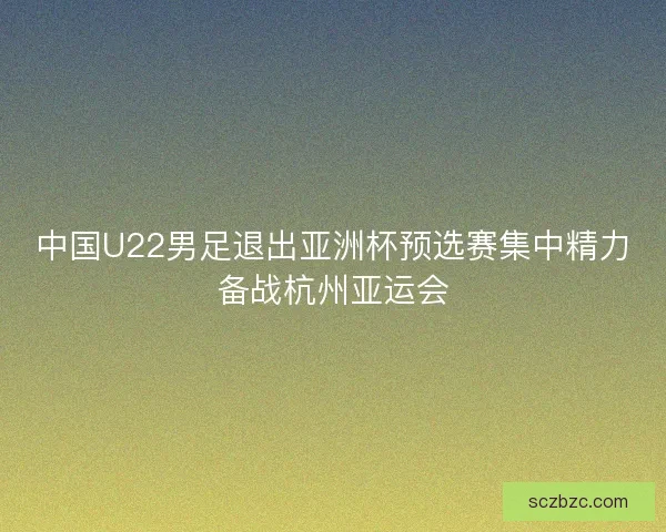 中国U22男足退出亚洲杯预选赛集中精力备战杭州亚运会