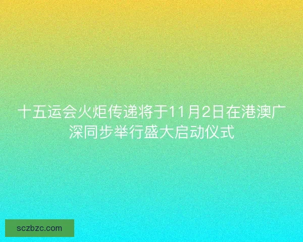 十五运会火炬传递将于11月2日在港澳广深同步举行盛大启动仪式