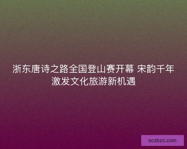 浙东唐诗之路全国登山赛开幕 宋韵千年激发文化旅游新机遇